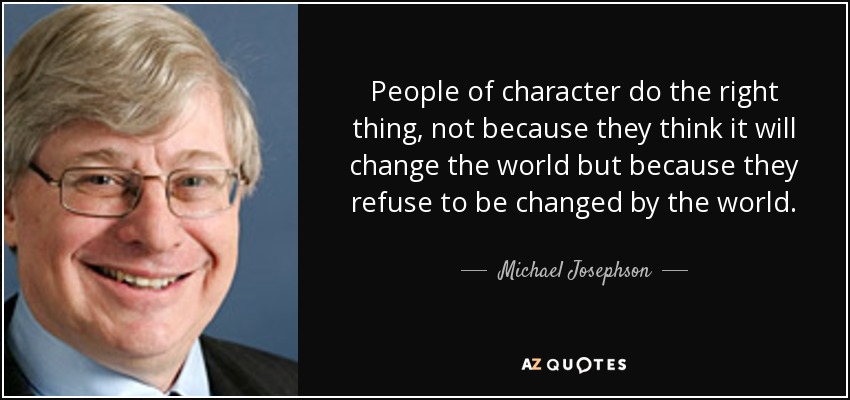 People of character do the right thing, not because they think it will change the world but because they refuse to be changed by the world. - Michael Josephson