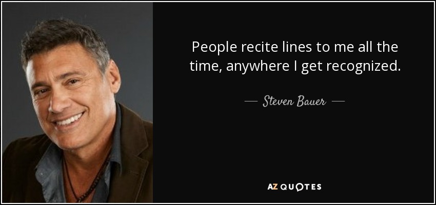 People recite lines to me all the time, anywhere I get recognized. - Steven Bauer