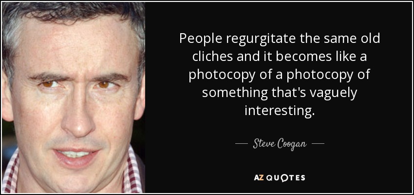 People regurgitate the same old cliches and it becomes like a photocopy of a photocopy of something that's vaguely interesting. - Steve Coogan