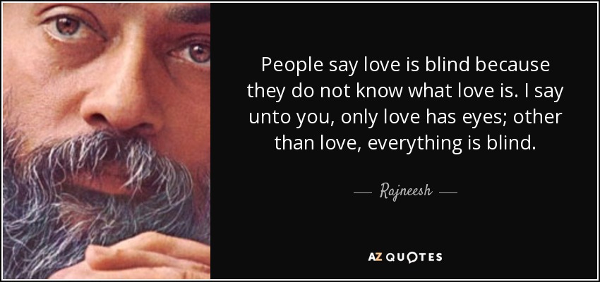 People say love is blind because they do not know what love is. I say unto you, only love has eyes; other than love, everything is blind. - Rajneesh