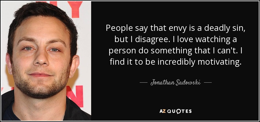 People say that envy is a deadly sin, but I disagree. I love watching a person do something that I can't. I find it to be incredibly motivating. - Jonathan Sadowski