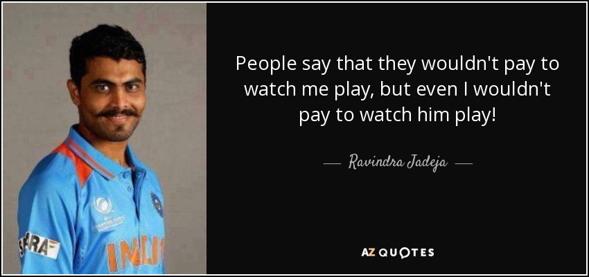 People say that they wouldn't pay to watch me play, but even I wouldn't pay to watch him play! - Ravindra Jadeja