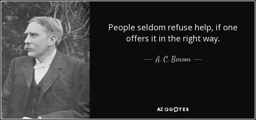 People seldom refuse help, if one offers it in the right way. - A. C. Benson