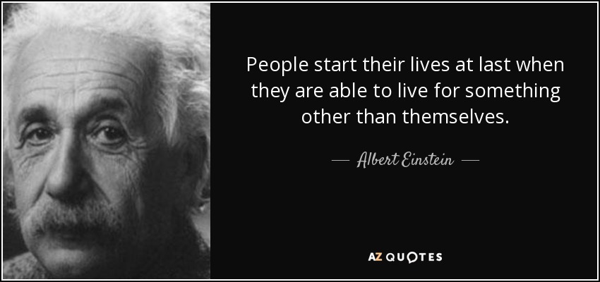 People start their lives at last when they are able to live for something other than themselves. - Albert Einstein