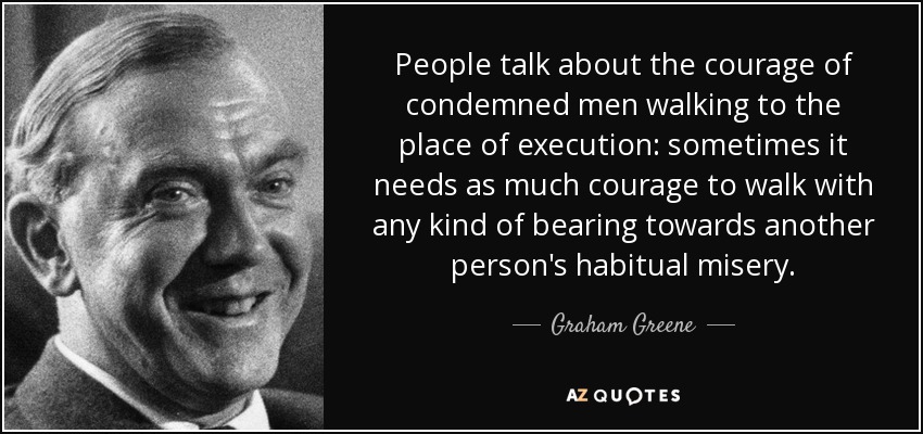 Se habla de la valentía de los condenados que caminan hacia el lugar de la ejecución: a veces hace falta tanta valentía para caminar con algún tipo de porte hacia la miseria habitual de otra persona. - Graham Greene