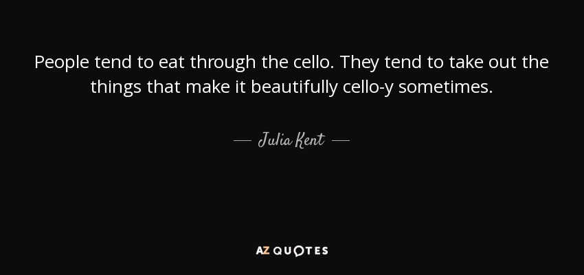 People tend to eat through the cello. They tend to take out the things that make it beautifully cello-y sometimes. - Julia Kent