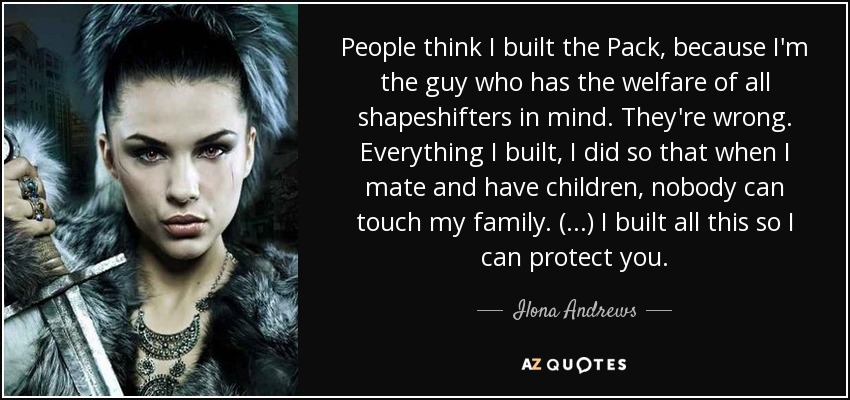 La gente cree que yo construí la Manada, porque soy el tipo que tiene en mente el bienestar de todos los cambiaformas. Se equivocan. Todo lo que construí, lo hice para que cuando me aparee y tenga hijos, nadie pueda tocar a mi familia. (...) Construí todo esto para poder protegerte. - Ilona Andrews