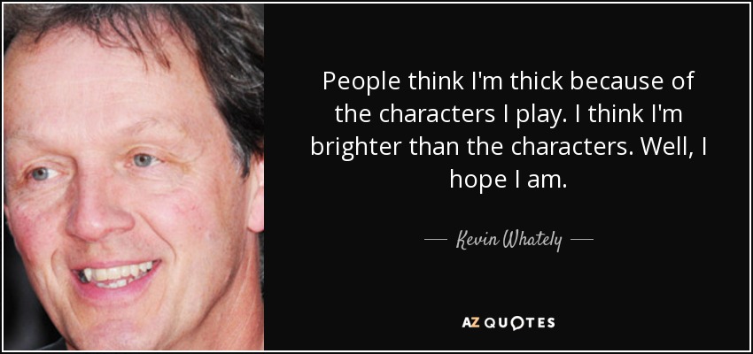 People think I'm thick because of the characters I play. I think I'm brighter than the characters. Well, I hope I am. - Kevin Whately