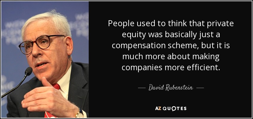 People used to think that private equity was basically just a compensation scheme, but it is much more about making companies more efficient. - David Rubenstein