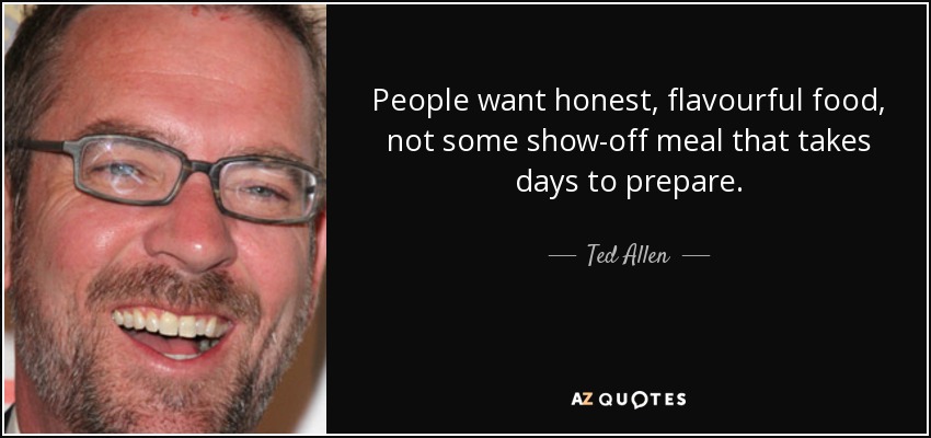 People want honest, flavourful food, not some show-off meal that takes days to prepare. - Ted Allen