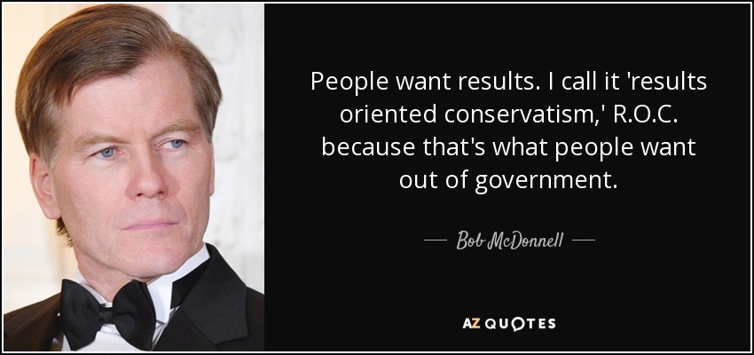 People want results. I call it 'results oriented conservatism,' R.O.C. because that's what people want out of government. - Bob McDonnell