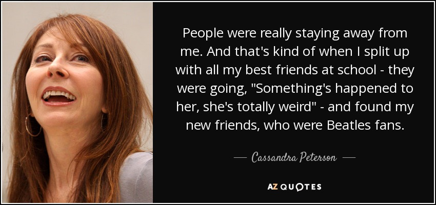 People were really staying away from me. And that's kind of when I split up with all my best friends at school - they were going, 