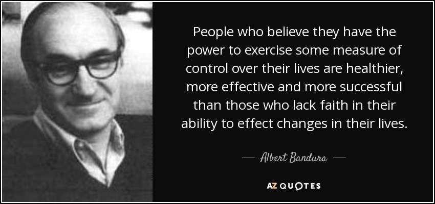 Las personas que creen que tienen el poder de ejercer cierto control sobre sus vidas son más sanas, más eficaces y tienen más éxito que las que carecen de fe en su capacidad para efectuar cambios en sus vidas. - Albert Bandura