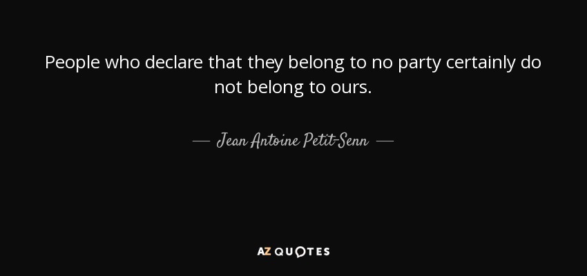 People who declare that they belong to no party certainly do not belong to ours. - Jean Antoine Petit-Senn