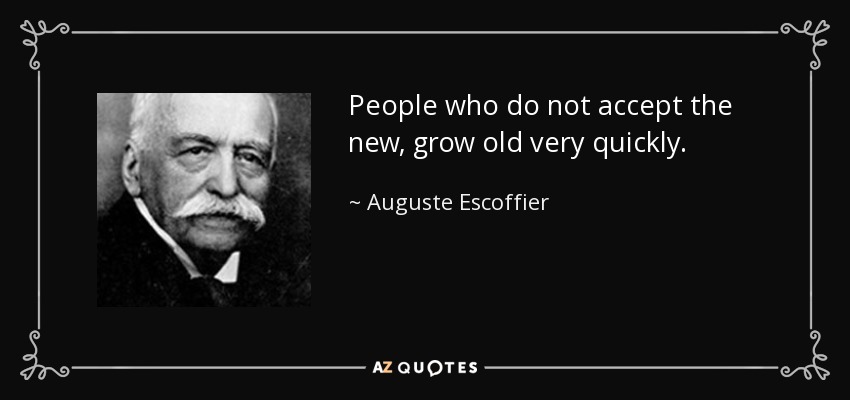 People who do not accept the new, grow old very quickly. - Auguste Escoffier