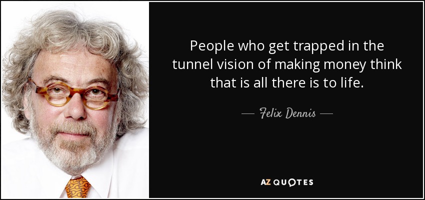 People who get trapped in the tunnel vision of making money think that is all there is to life. - Felix Dennis