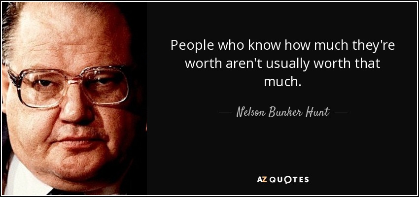 People who know how much they're worth aren't usually worth that much. - Nelson Bunker Hunt