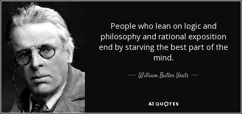 Las personas que se apoyan en la lógica, la filosofía y la exposición racional acaban matando de hambre la mejor parte de la mente. - William Butler Yeats