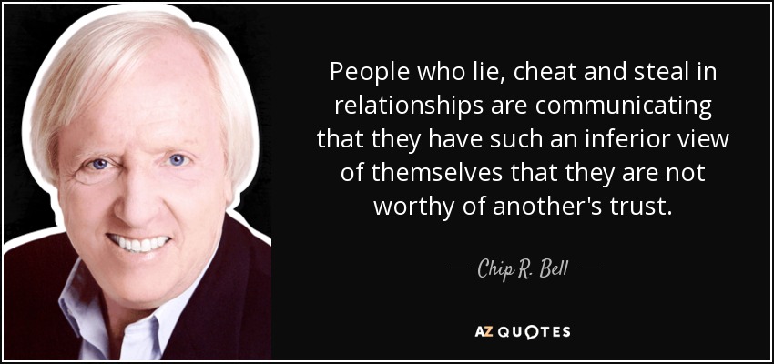 People who lie, cheat and steal in relationships are communicating that they have such an inferior view of themselves that they are not worthy of another's trust. - Chip R. Bell