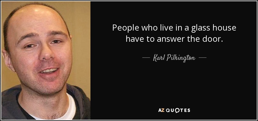 People who live in a glass house have to answer the door. - Karl Pilkington