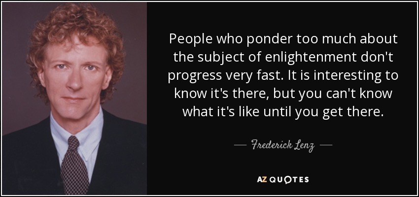People who ponder too much about the subject of enlightenment don't progress very fast. It is interesting to know it's there, but you can't know what it's like until you get there. - Frederick Lenz