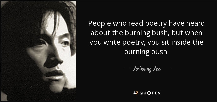People who read poetry have heard about the burning bush, but when you write poetry, you sit inside the burning bush. - Li-Young Lee