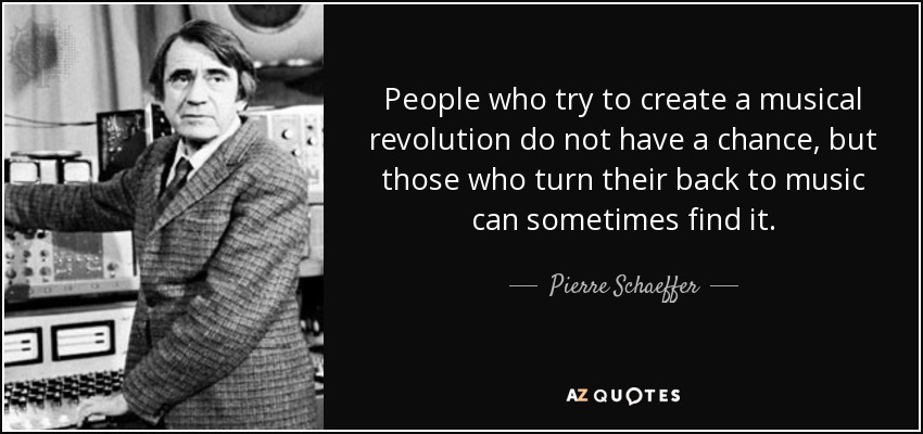 People who try to create a musical revolution do not have a chance, but those who turn their back to music can sometimes find it. - Pierre Schaeffer