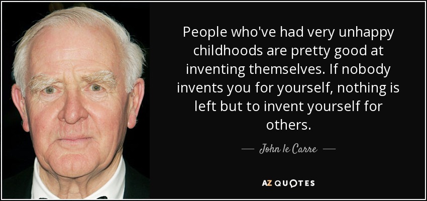 People who've had very unhappy childhoods are pretty good at inventing themselves. If nobody invents you for yourself, nothing is left but to invent yourself for others. - John le Carre