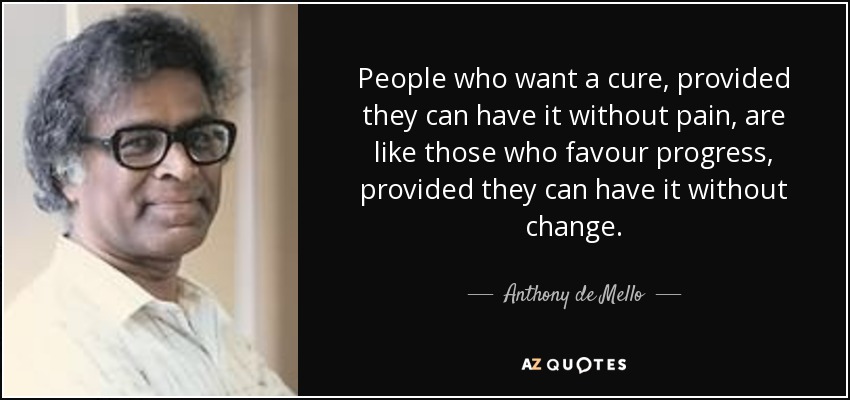 People who want a cure, provided they can have it without pain, are like those who favour progress, provided they can have it without change. - Anthony de Mello