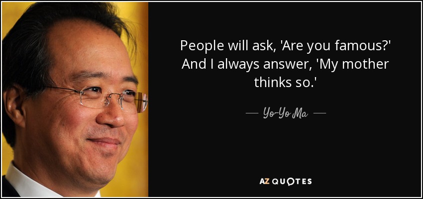 La gente me pregunta: '¿Eres famosa? Y yo siempre respondo: 'Mi madre cree que sí'. - Yo-Yo Ma