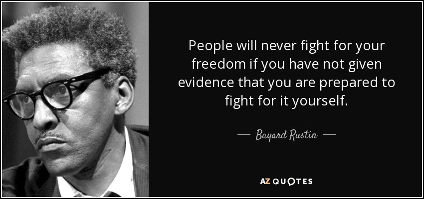 People will never fight for your freedom if you have not given evidence that you are prepared to fight for it yourself. - Bayard Rustin