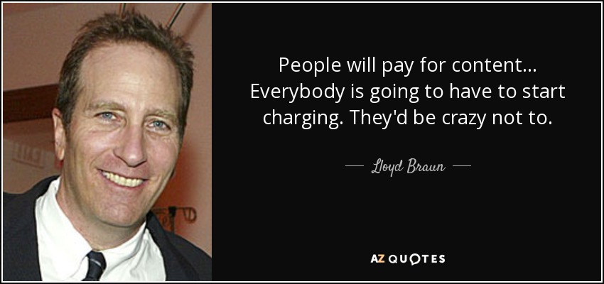 People will pay for content ... Everybody is going to have to start charging. They'd be crazy not to. - Lloyd Braun