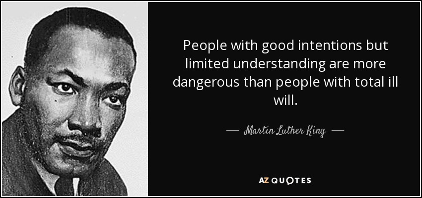 People with good intentions but limited understanding are more dangerous than people with total ill will. - Martin Luther King, Jr.