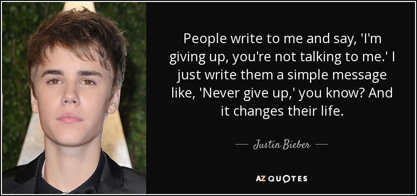 People write to me and say, 'I'm giving up, you're not talking to me.' I just write them a simple message like, 'Never give up,' you know? And it changes their life. - Justin Bieber