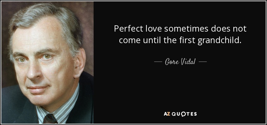 Perfect love sometimes does not come until the first grandchild. - Gore Vidal