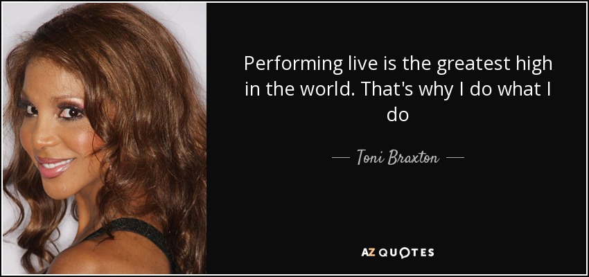 Performing live is the greatest high in the world. That's why I do what I do - Toni Braxton