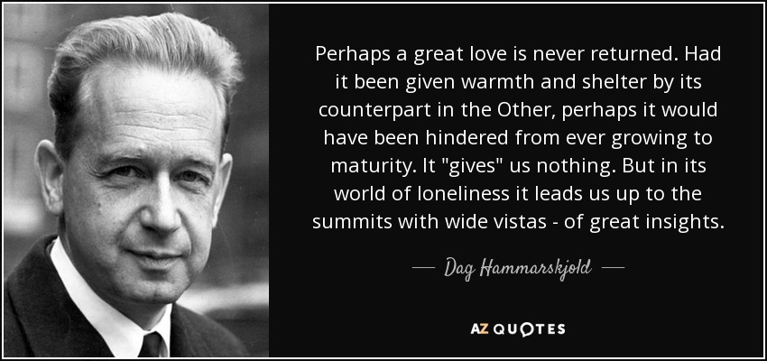 Perhaps a great love is never returned. Had it been given warmth and shelter by its counterpart in the Other, perhaps it would have been hindered from ever growing to maturity. It 