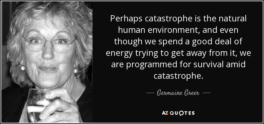 Tal vez la catástrofe sea el entorno natural del ser humano, y aunque gastemos mucha energía en intentar huir de ella, estamos programados para sobrevivir en medio de la catástrofe. - Germaine Greer