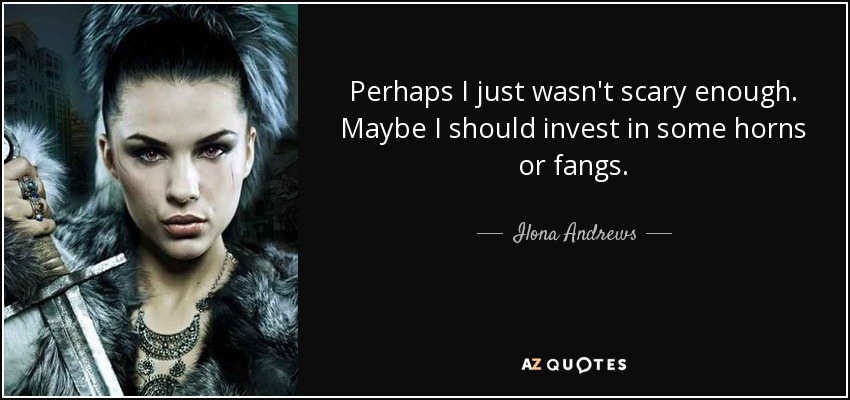 Perhaps I just wasn't scary enough. Maybe I should invest in some horns or fangs. - Ilona Andrews