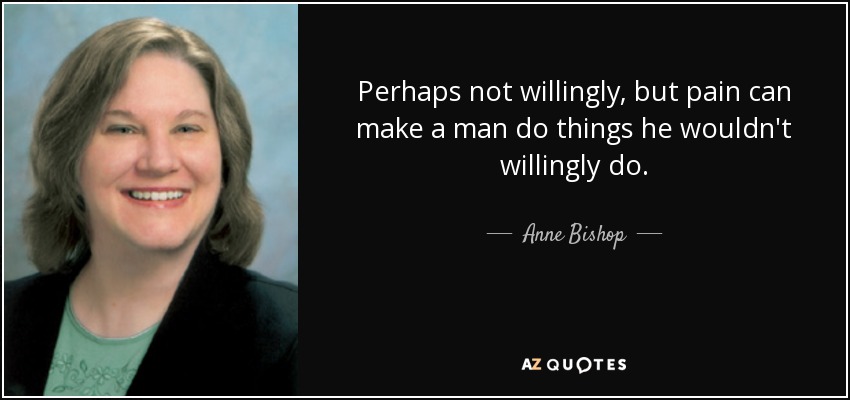 Perhaps not willingly, but pain can make a man do things he wouldn't willingly do. - Anne Bishop