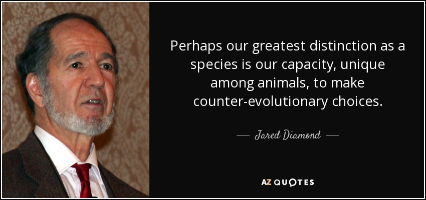 Perhaps our greatest distinction as a species is our capacity, unique among animals, to make counter-evolutionary choices. - Jared Diamond
