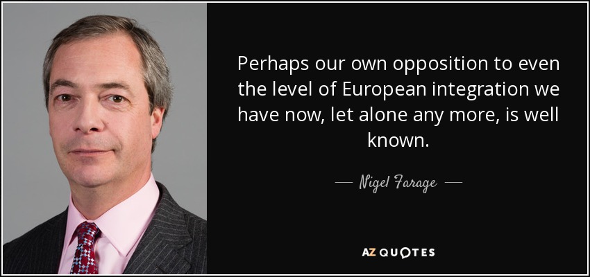 Quizá sea bien conocida nuestra propia oposición incluso al nivel de integración europea que tenemos ahora, por no hablar de cualquier otro. - Nigel Farage