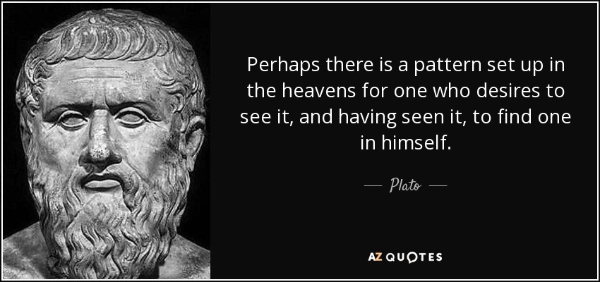 Perhaps there is a pattern set up in the heavens for one who desires to see it, and having seen it, to find one in himself. - Plato