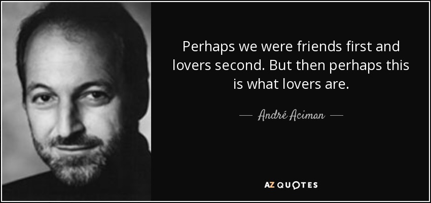 Perhaps we were friends first and lovers second. But then perhaps this is what lovers are. - André Aciman