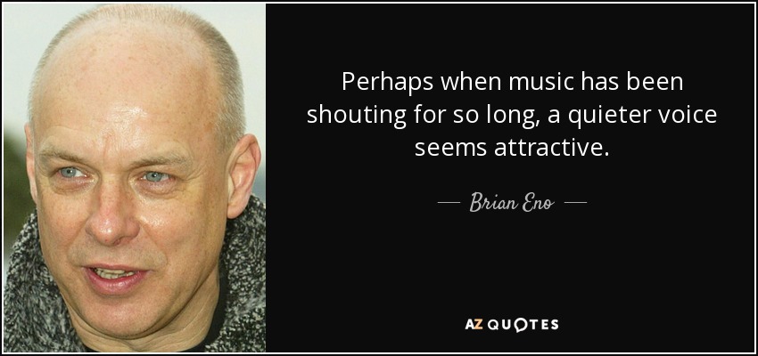 Quizá cuando la música lleva tanto tiempo gritando, una voz más tranquila parece atractiva. - Brian Eno