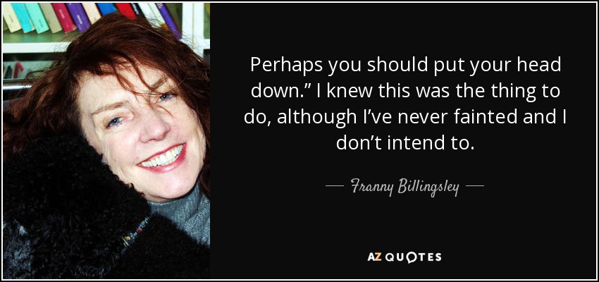 Perhaps you should put your head down.” I knew this was the thing to do, although I’ve never fainted and I don’t intend to. - Franny Billingsley