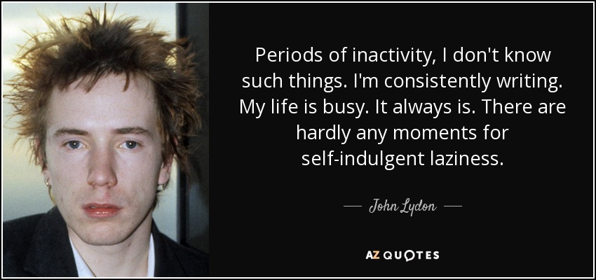 Períodos de inactividad, no sé esas cosas. Escribo constantemente. Mi vida está ocupada. Siempre lo está. Apenas hay momentos para la pereza autoindulgente. - John Lydon