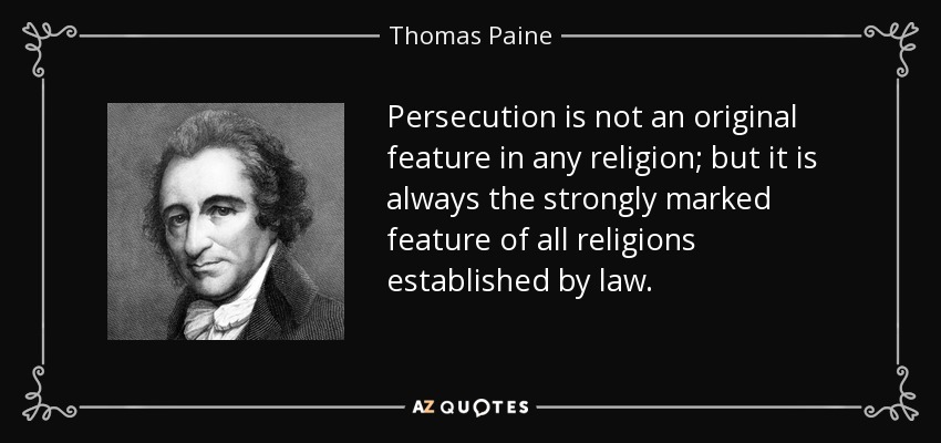 Persecution is not an original feature in any religion; but it is always the strongly marked feature of all religions established by law. - Thomas Paine