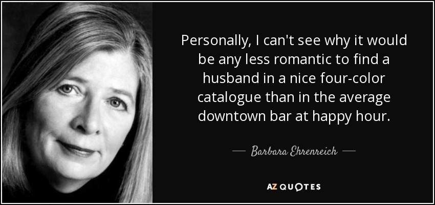 Personalmente, no veo por qué sería menos romántico encontrar a un marido en un bonito catálogo en cuatricromía que en el típico bar del centro a la hora feliz. - Barbara Ehrenreich
