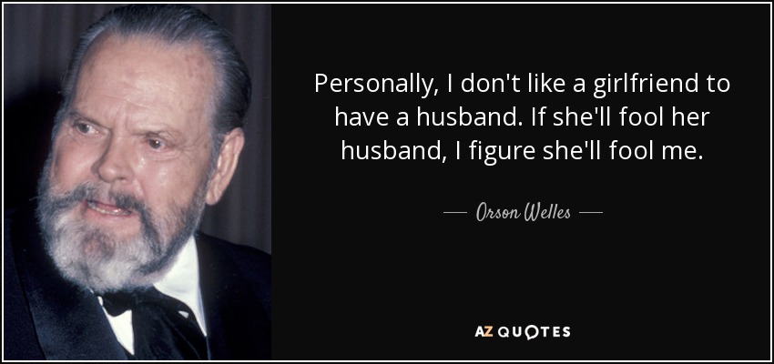 Personally, I don't like a girlfriend to have a husband. If she'll fool her husband, I figure she'll fool me. - Orson Welles